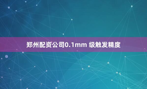 郑州配资公司0.1mm 级触发精度