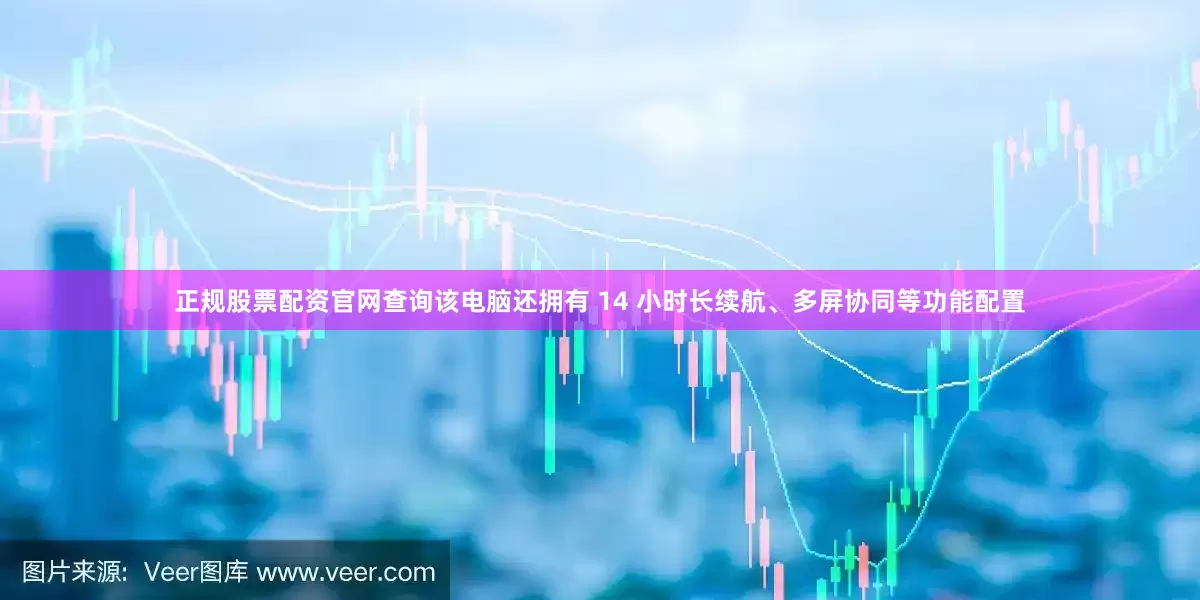 正规股票配资官网查询该电脑还拥有 14 小时长续航、多屏协同等功能配置
