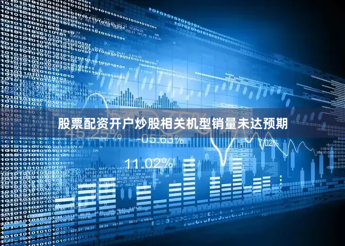 股票配资开户炒股相关机型销量未达预期