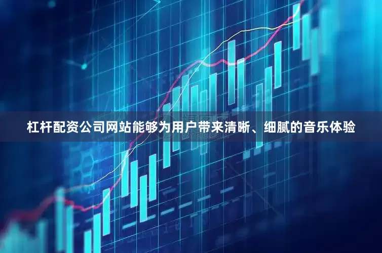 杠杆配资公司网站能够为用户带来清晰、细腻的音乐体验