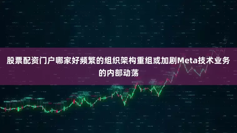 股票配资门户哪家好频繁的组织架构重组或加剧Meta技术业务的内部动荡
