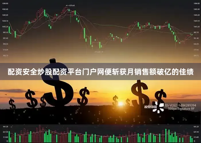 配资安全炒股配资平台门户网便斩获月销售额破亿的佳绩