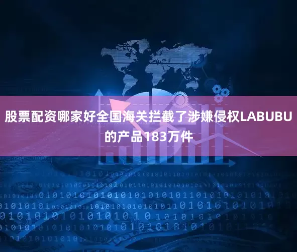 股票配资哪家好全国海关拦截了涉嫌侵权LABUBU的产品183万件