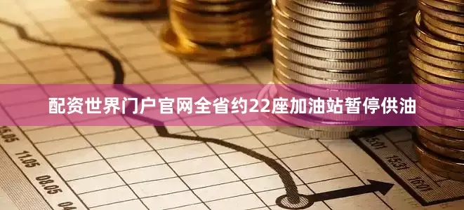 配资世界门户官网全省约22座加油站暂停供油