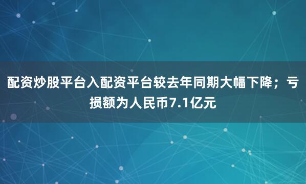配资炒股平台入配资平台较去年同期大幅下降；亏损额为人民币7.1亿元