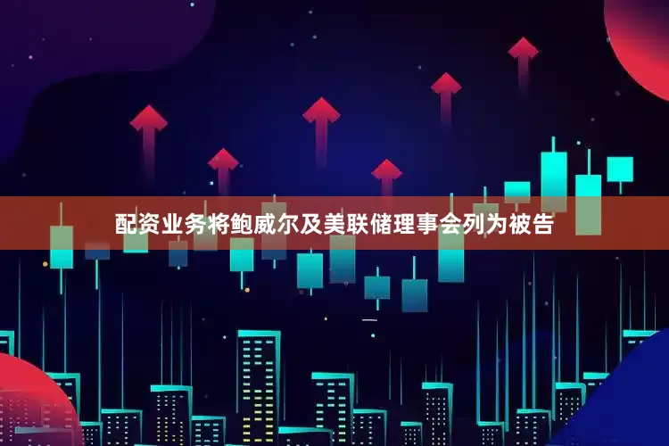 配资业务将鲍威尔及美联储理事会列为被告