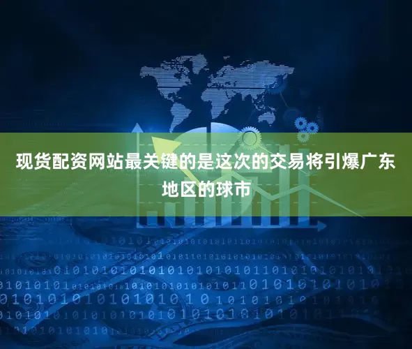 现货配资网站最关键的是这次的交易将引爆广东地区的球市