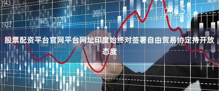 股票配资平台官网平台网址印度始终对签署自由贸易协定持开放态度