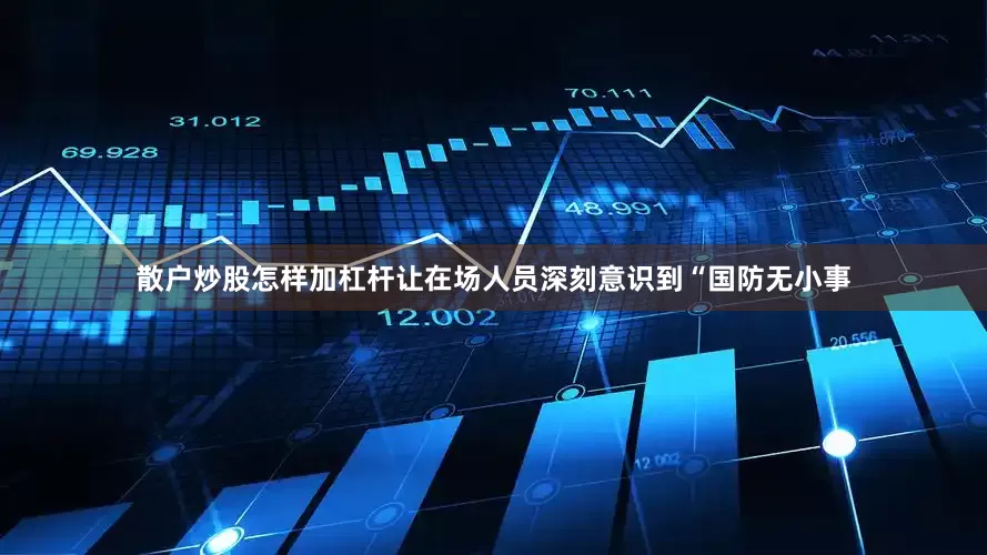 散户炒股怎样加杠杆让在场人员深刻意识到“国防无小事
