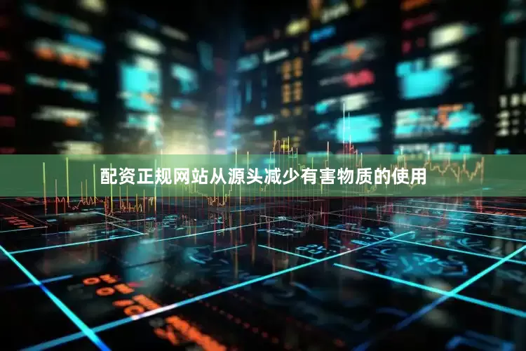 配资正规网站从源头减少有害物质的使用