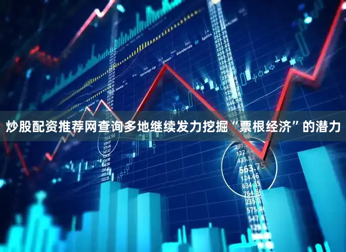 炒股配资推荐网查询多地继续发力挖掘“票根经济”的潜力
