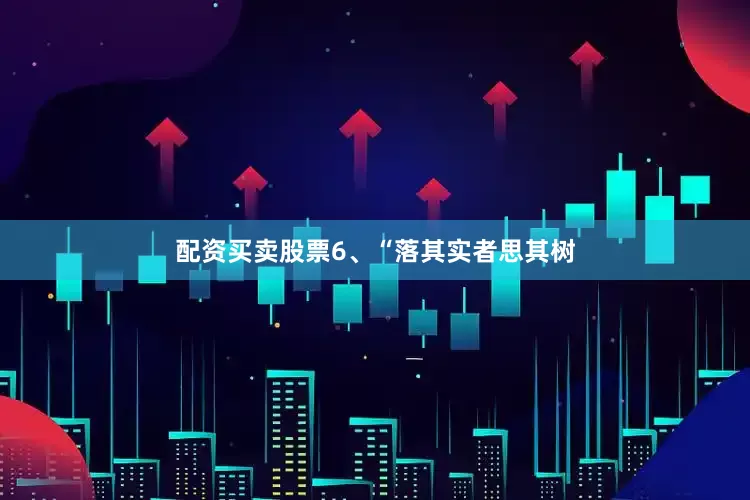 配资买卖股票　　6、“落其实者思其树