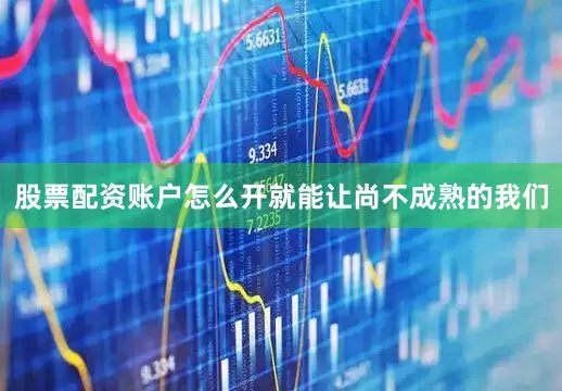 股票配资账户怎么开就能让尚不成熟的我们