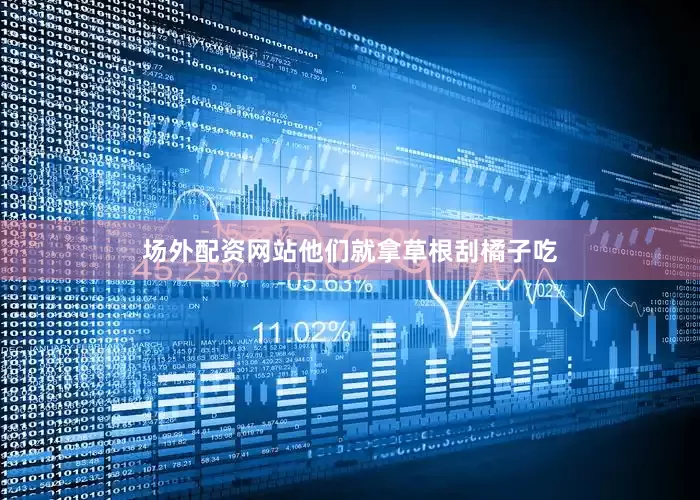 场外配资网站他们就拿草根刮橘子吃