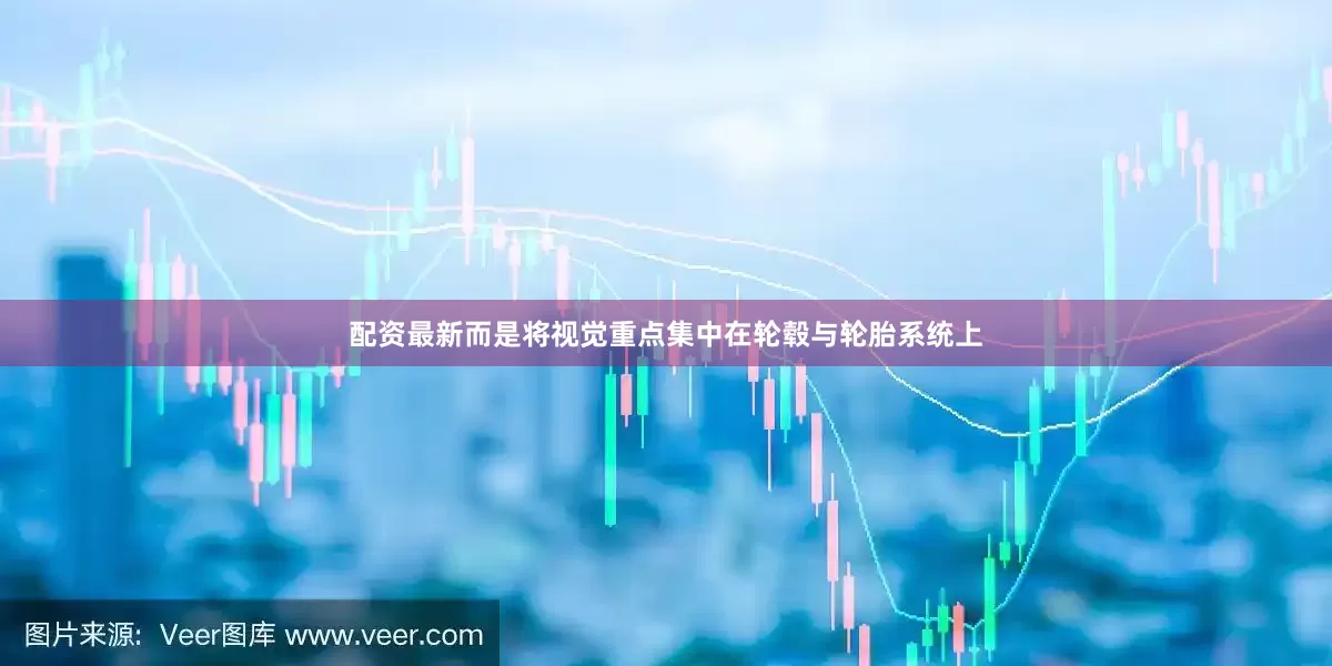 配资最新而是将视觉重点集中在轮毂与轮胎系统上