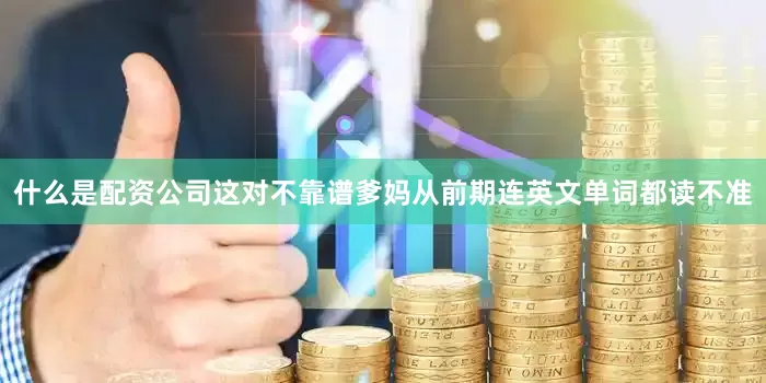 什么是配资公司这对不靠谱爹妈从前期连英文单词都读不准