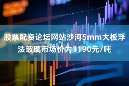 股票配资论坛网站沙河5mm大板浮法玻璃市场价为1190元/吨