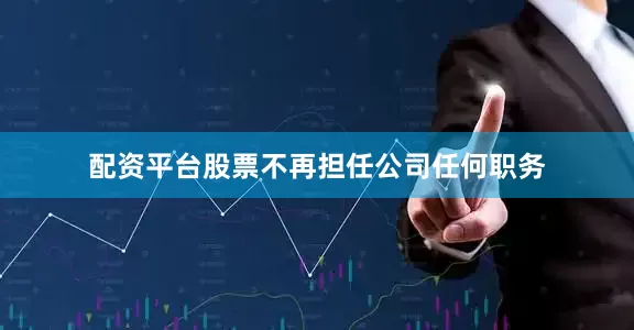 配资平台股票不再担任公司任何职务