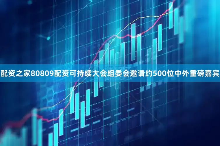 配资之家80809配资可持续大会组委会邀请约500位中外重磅嘉宾