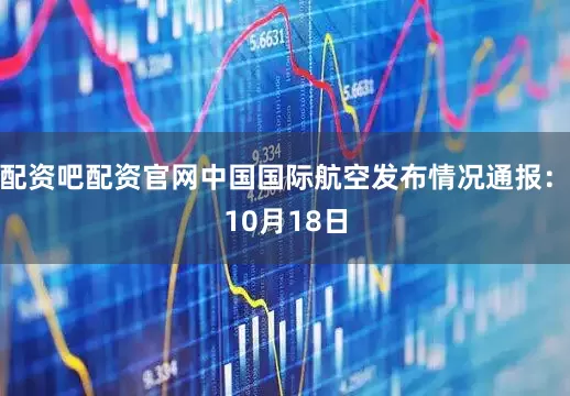 配资吧配资官网中国国际航空发布情况通报：　　10月18日